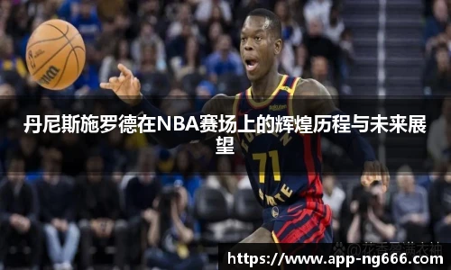 丹尼斯施罗德在NBA赛场上的辉煌历程与未来展望