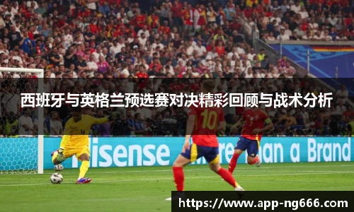 西班牙与英格兰预选赛对决精彩回顾与战术分析