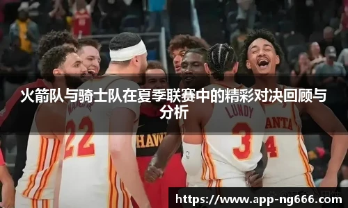 火箭队与骑士队在夏季联赛中的精彩对决回顾与分析