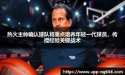 热火主帅确认球队将重点培养年轻一代球员，传授经验关键战术
