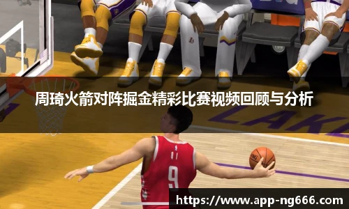 周琦火箭对阵掘金精彩比赛视频回顾与分析