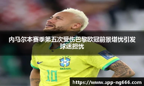 内马尔本赛季第五次受伤巴黎欧冠前景堪忧引发球迷担忧